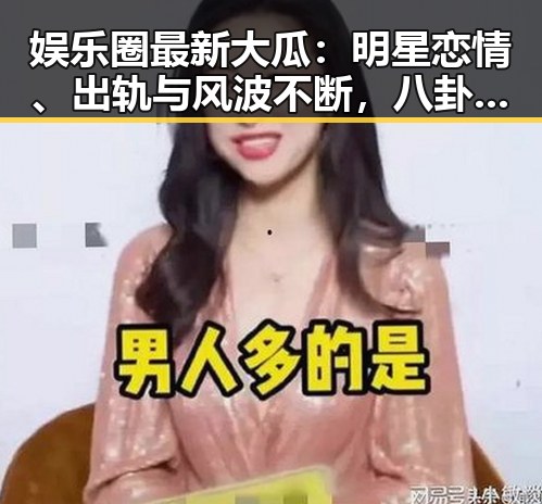 娱乐圈最新大瓜：明星恋情、出轨与风波不断，八卦不断升级！