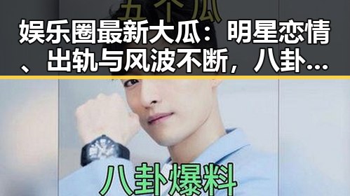 娱乐圈最新大瓜:明星恋情、出轨与风波不断,八卦不断升级!