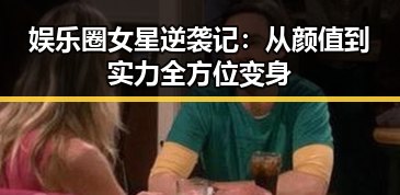 娱乐圈女星逆袭记：从颜值到实力全方位变身