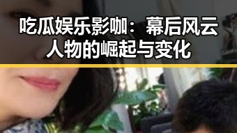 吃瓜娱乐影咖：幕后风云人物的崛起与变化