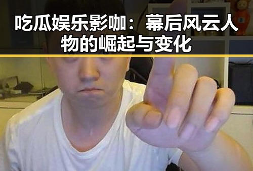 吃瓜娱乐影咖:幕后风云人物的崛起与变化