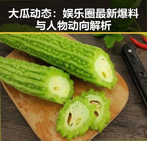 大瓜动态：娱乐圈最新爆料与人物动向解析