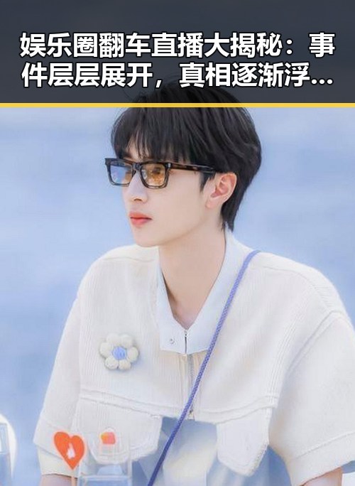 娱乐圈翻车直播大揭秘:事件层层展开,真相逐渐浮出水面!🔥