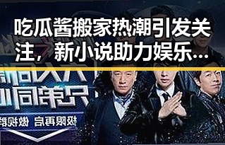 吃瓜酱搬家热潮引发关注,新小说助力娱乐圈风云再起