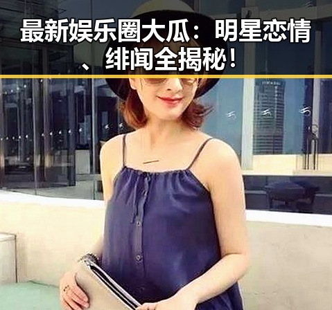 最新娱乐圈大瓜:明星恋情、绯闻全揭秘!