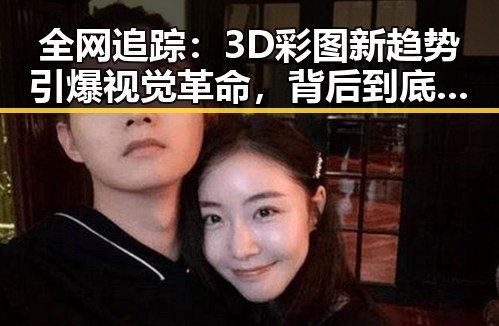 全网追踪:3D彩图新趋势引爆视觉革命,背后到底藏着什么秘密?