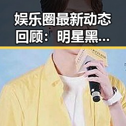 娱乐圈最新动态回顾:明星黑料翻车、话题不断,追瓜不断升级