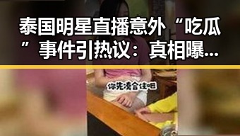 泰国明星直播意外“吃瓜”事件引热议:真相曝光引发讨论