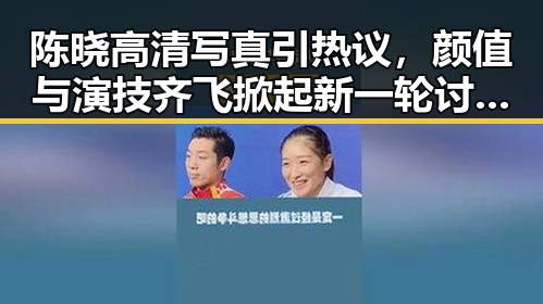 陈晓高清写真引热议,颜值与演技齐飞掀起新一轮讨论🔥