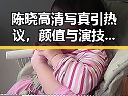 陈晓高清写真引热议,颜值与演技齐飞掀起新一轮讨论🔥