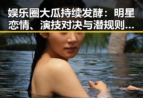 娱乐圈大瓜持续发酵：明星恋情、演技对决与潜规则再掀关注