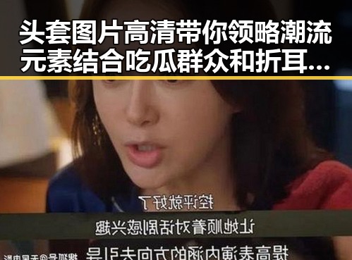 头套图片高清带你领略潮流元素结合吃瓜群众和折耳猫的趣味故事