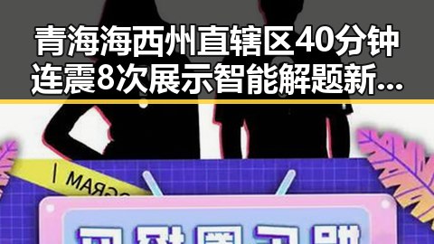 青海海西州直辖区40分钟连震8次展示智能解题新趋势