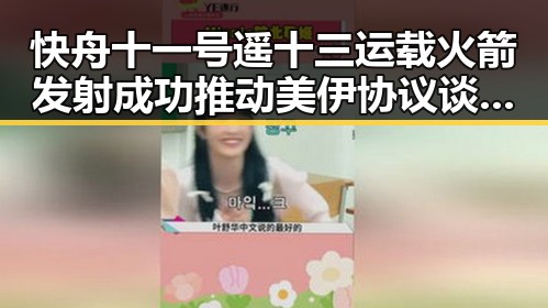 快舟十一号遥十三运载火箭发射成功推动美伊协议谈判进入第二阶段