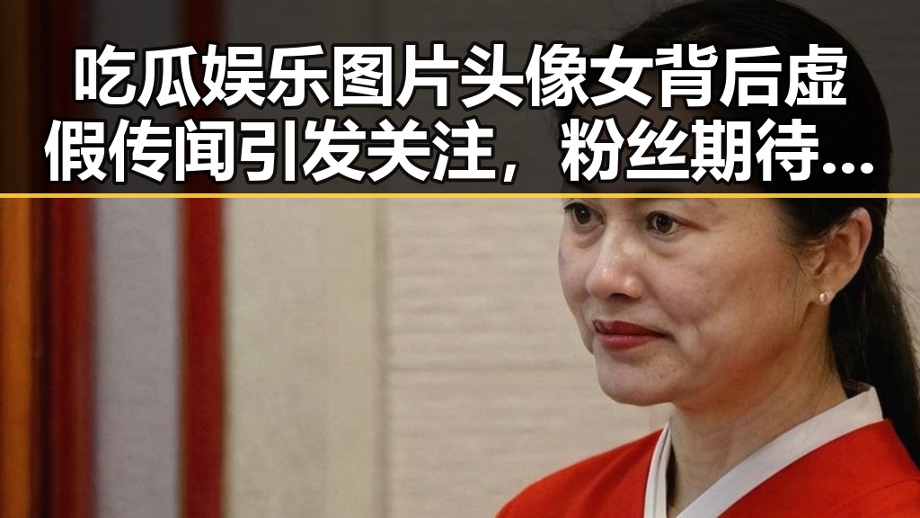 吃瓜娱乐图片头像女背后虚假传闻引发关注,粉丝期待辟谣真相