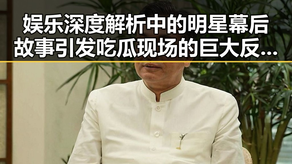 娱乐深度解析中的明星幕后故事引发吃瓜现场的巨大反转